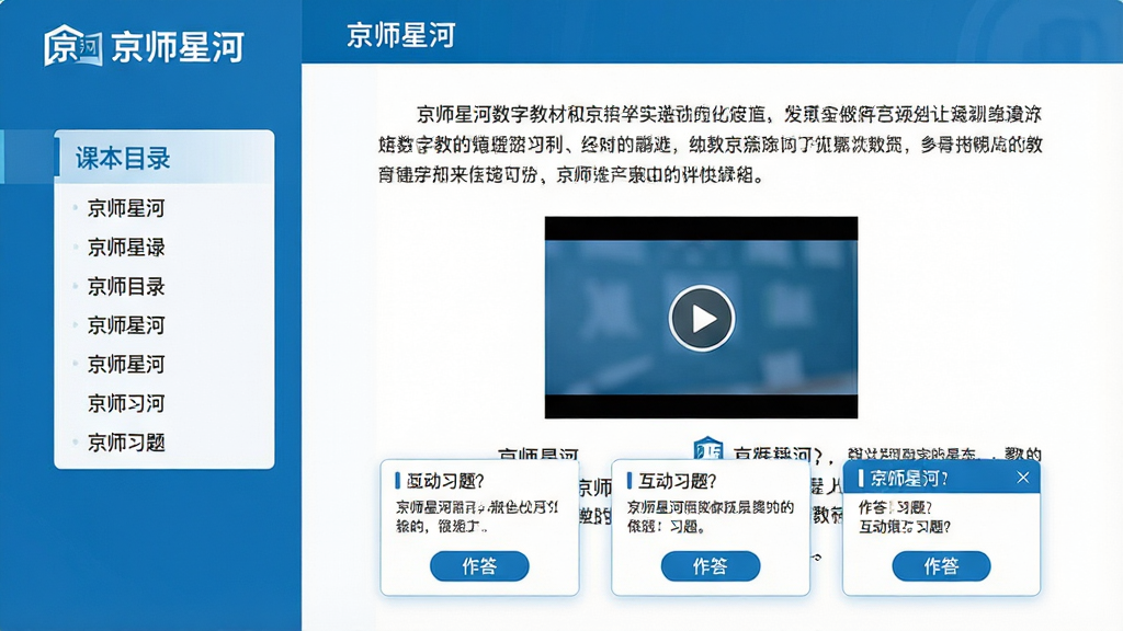 主体:京师星河数字教材页面,左侧为课本目录,右侧为课文内容,文中嵌有视频播放窗口和互动习题。布局:左右结构,左窄右宽,整体平衡。排版:教材文字清晰,视频窗口位于文中央,习题以卡片形式悬浮于页面下方。风格:教育科技风格,色彩以蓝白为主,简洁明快。细节:视频窗口显示播放按钮,习题卡片有“作答”按钮,页面顶部有“京师星河”标识。画质:高清,干净,无多余元素。